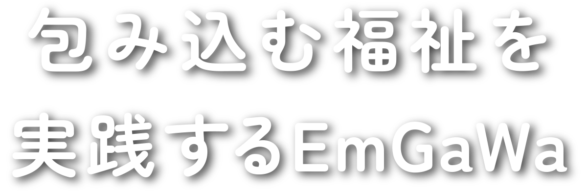 包み込む福祉を実践する EmGaWa